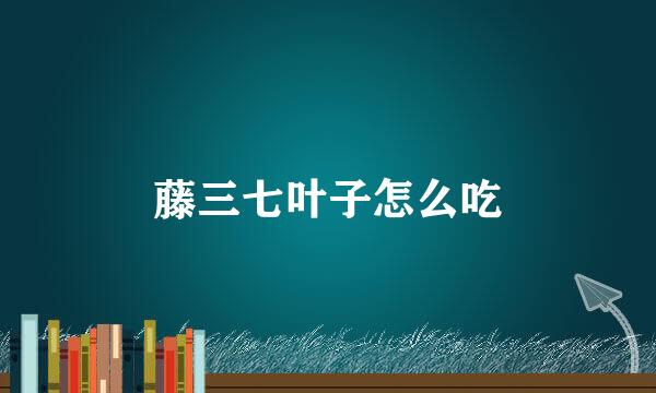 藤三七叶子怎么吃