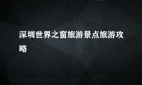 深圳世界之窗旅游景点旅游攻略