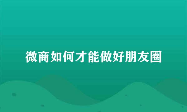 微商如何才能做好朋友圈