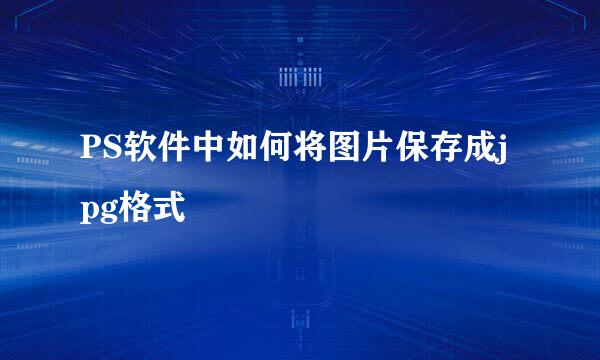 PS软件中如何将图片保存成jpg格式