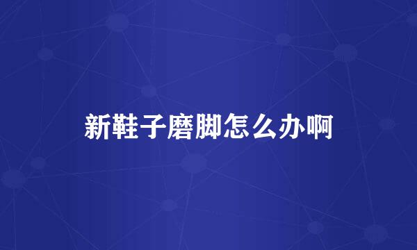 新鞋子磨脚怎么办啊