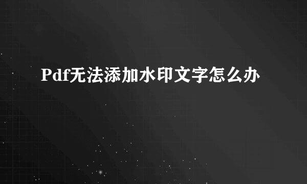 Pdf无法添加水印文字怎么办