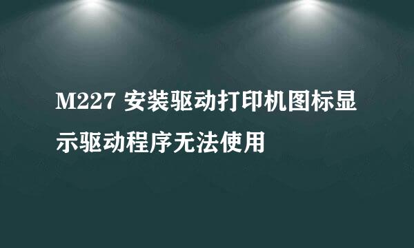 M227 安装驱动打印机图标显示驱动程序无法使用