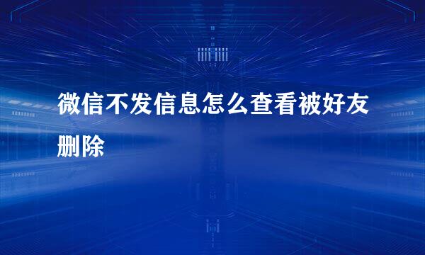 微信不发信息怎么查看被好友删除