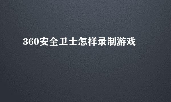360安全卫士怎样录制游戏
