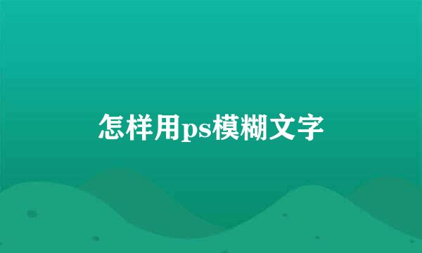 怎样用ps模糊文字