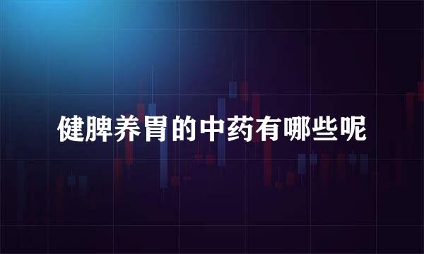 健脾养胃的中药有哪些呢