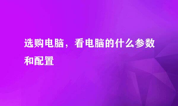 选购电脑，看电脑的什么参数和配置