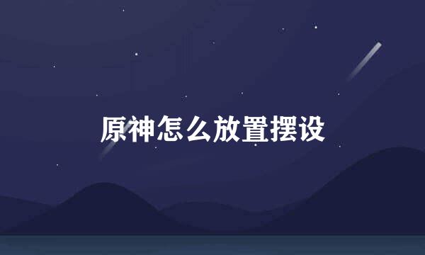 原神怎么放置摆设