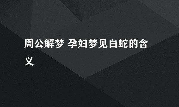 周公解梦 孕妇梦见白蛇的含义