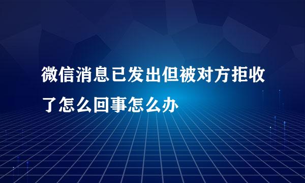 微信消息已发出但被对方拒收了怎么回事怎么办