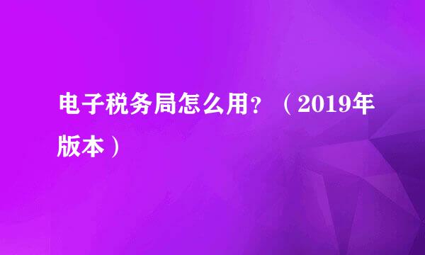 电子税务局怎么用？（2019年版本）