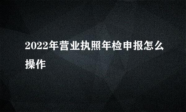 2022年营业执照年检申报怎么操作