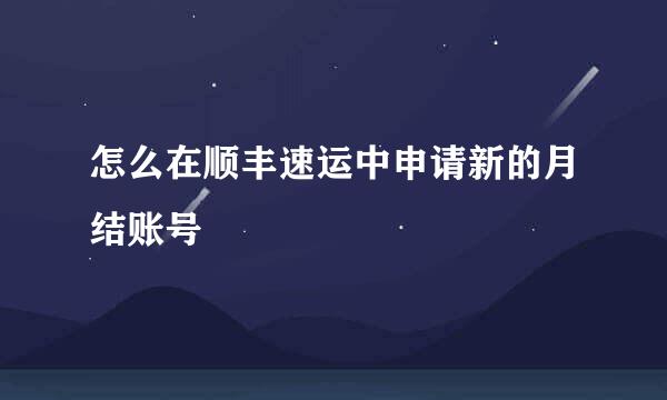 怎么在顺丰速运中申请新的月结账号