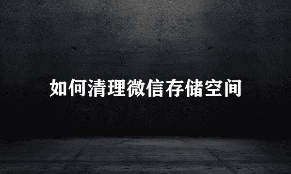 如何清理微信存储空间