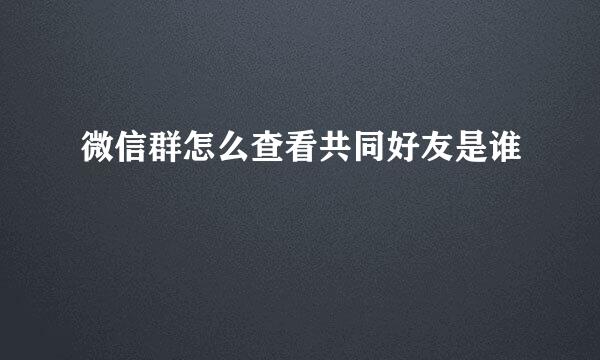 微信群怎么查看共同好友是谁
