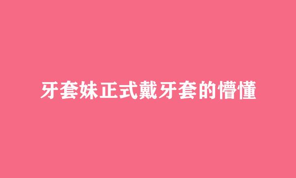 牙套妹正式戴牙套的懵懂