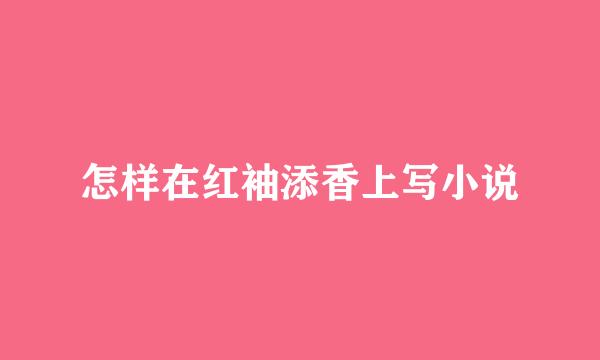 怎样在红袖添香上写小说