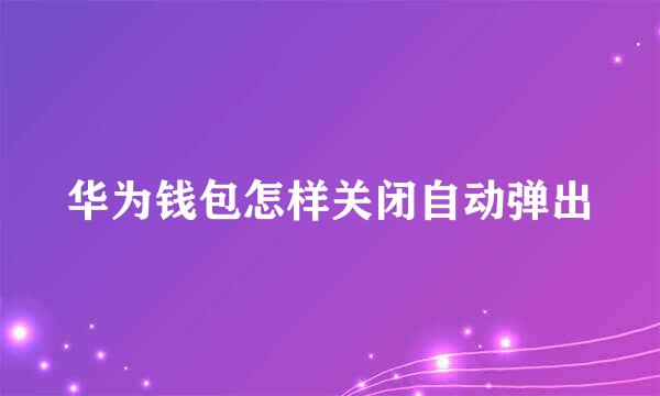 华为钱包怎样关闭自动弹出