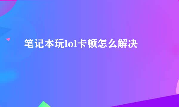 笔记本玩lol卡顿怎么解决