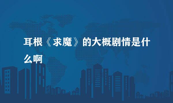 耳根《求魔》的大概剧情是什么啊