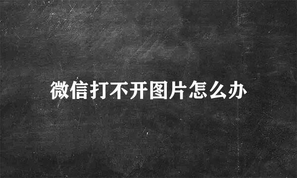 微信打不开图片怎么办