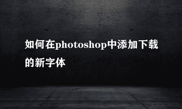 如何在photoshop中添加下载的新字体
