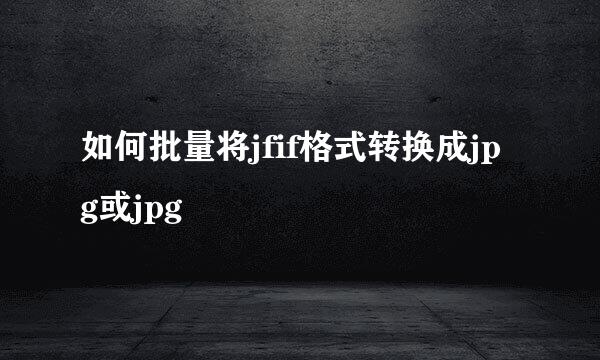 如何批量将jfif格式转换成jpg或jpg