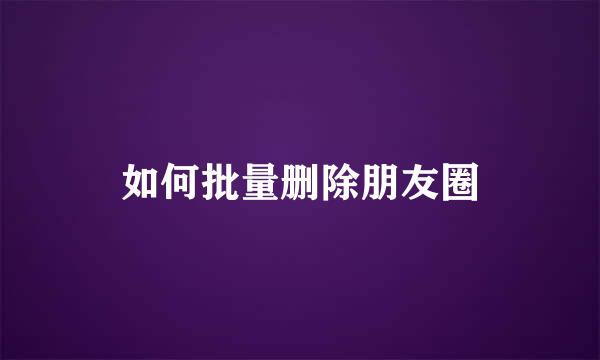 如何批量删除朋友圈