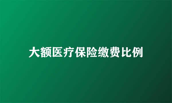 大额医疗保险缴费比例