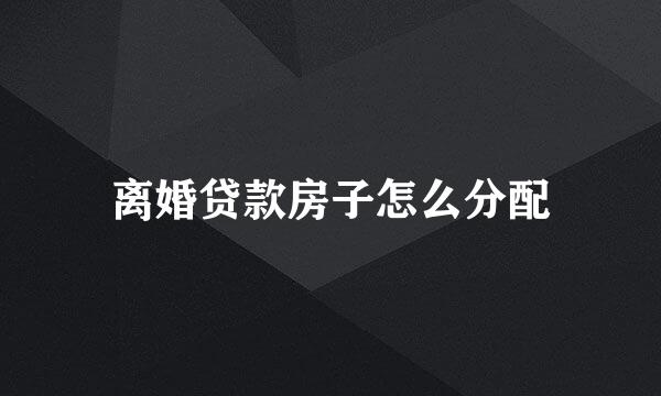 离婚贷款房子怎么分配