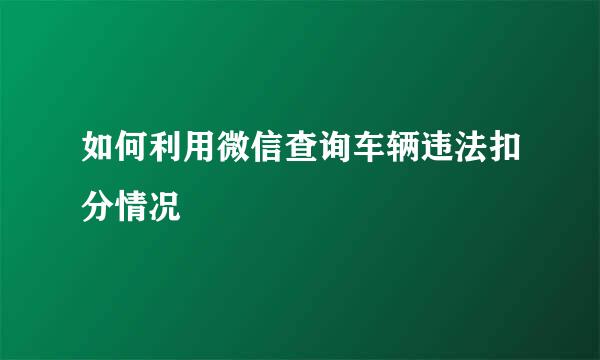 如何利用微信查询车辆违法扣分情况