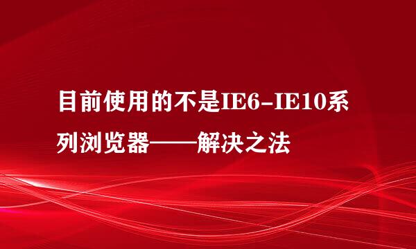 目前使用的不是IE6-IE10系列浏览器——解决之法
