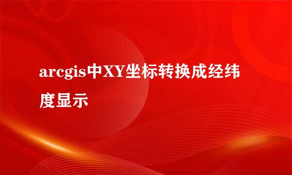 arcgis中XY坐标转换成经纬度显示