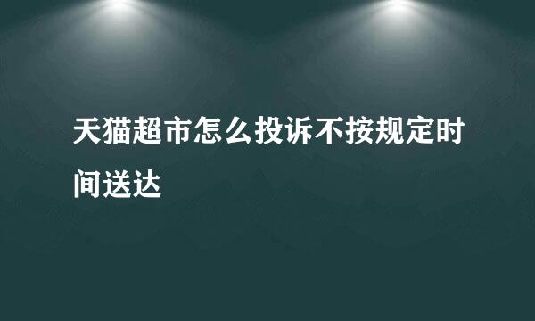 天猫超市怎么投诉不按规定时间送达