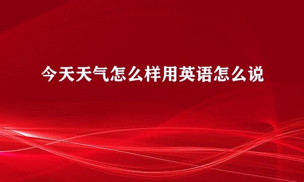 今天天气怎么样用英语怎么说