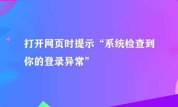 打开网页时提示“系统检查到你的登录异常”
