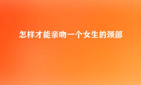 怎样才能亲吻一个女生的颈部