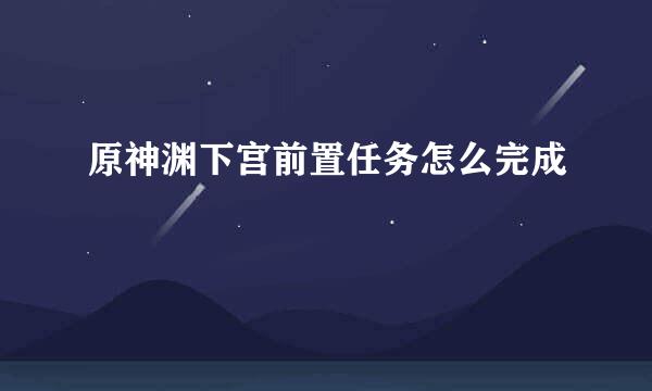 原神渊下宫前置任务怎么完成