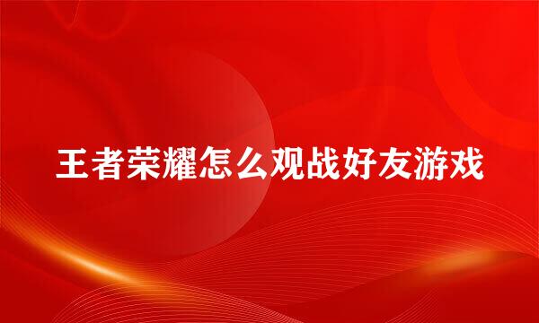王者荣耀怎么观战好友游戏