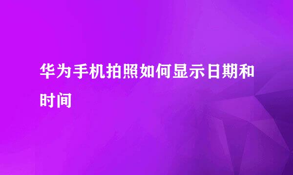 华为手机拍照如何显示日期和时间