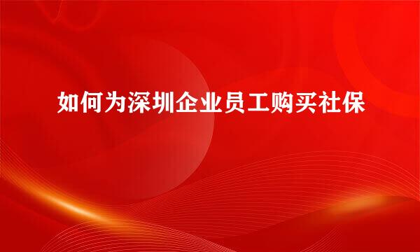 如何为深圳企业员工购买社保