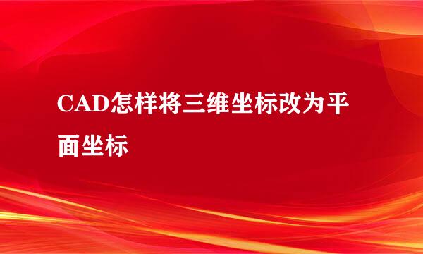 CAD怎样将三维坐标改为平面坐标
