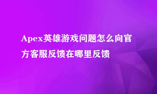 Apex英雄游戏问题怎么向官方客服反馈在哪里反馈