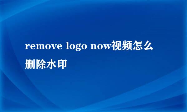 remove logo now视频怎么删除水印
