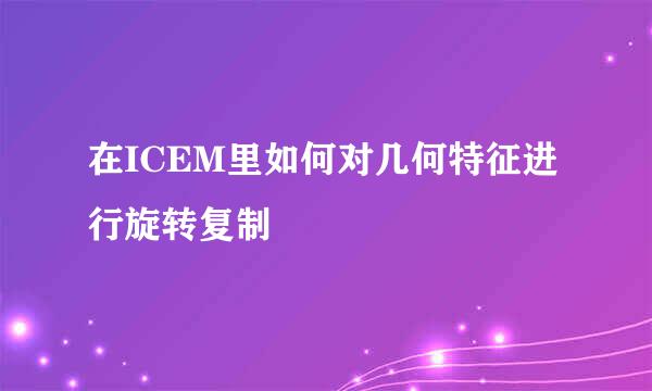 在ICEM里如何对几何特征进行旋转复制