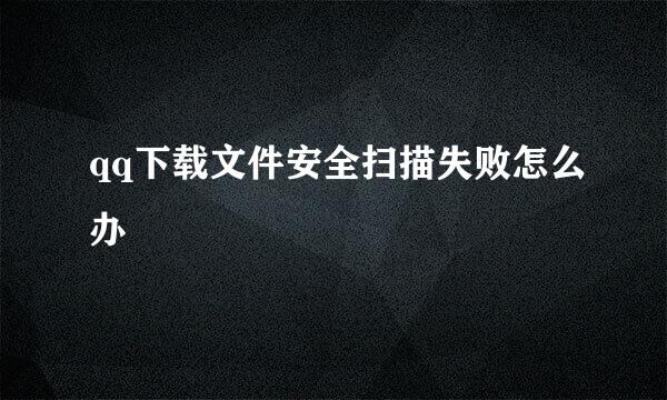qq下载文件安全扫描失败怎么办