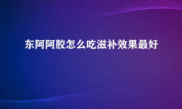 东阿阿胶怎么吃滋补效果最好