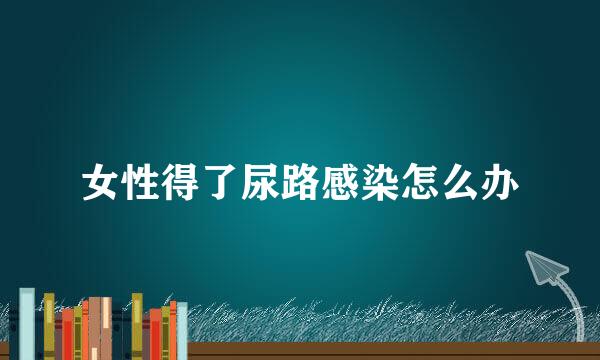 女性得了尿路感染怎么办