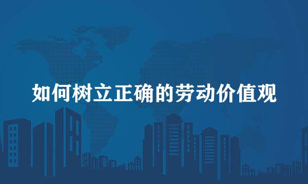 如何树立正确的劳动价值观